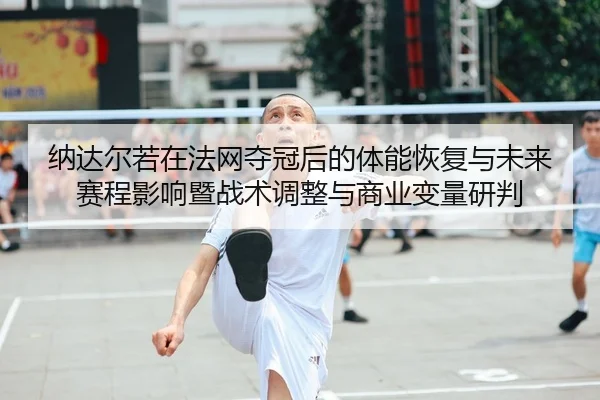 纳达尔若在法网夺冠后的体能恢复与未来赛程影响暨战术调整与商业变量研判